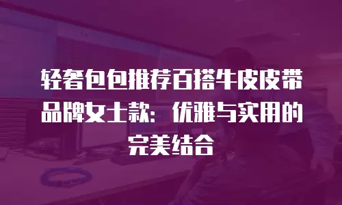 轻奢包包推荐百搭牛皮皮带品牌女士款：优雅与实用的完美结合