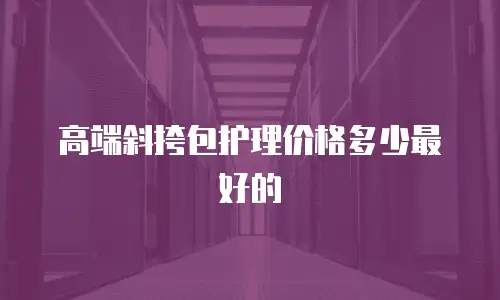 高端斜挎包护理价格多少最好的