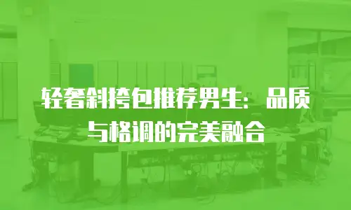 轻奢斜挎包推荐男生：品质与格调的完美融合