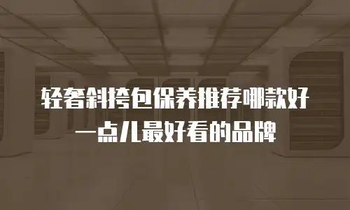轻奢斜挎包保养推荐哪款好一点儿最好看的品牌