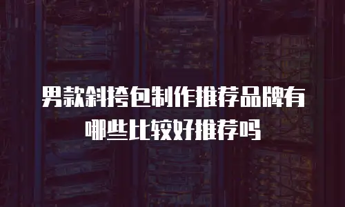 男款斜挎包制作推荐品牌有哪些比较好推荐吗