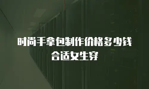 时尚手拿包制作价格多少钱合适女生穿