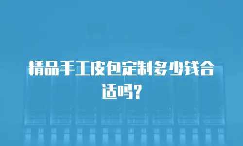 精品手工皮包定制多少钱合适吗？