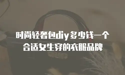 时尚轻奢包diy多少钱一个合适女生穿的衣服品牌