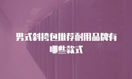 男式斜挎包推荐耐用品牌有哪些款式