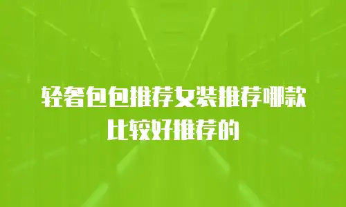 轻奢包包推荐女装推荐哪款比较好推荐的
