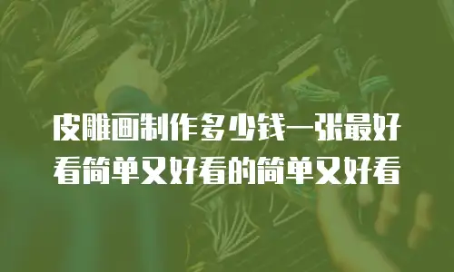 皮雕画制作多少钱一张最好看简单又好看的简单又好看