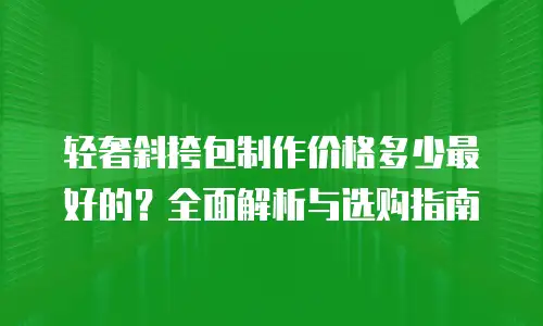 轻奢斜挎包制作价格多少最好的？全面解析与选购指南