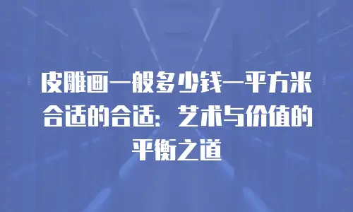 皮雕画一般多少钱一平方米合适的合适：艺术与价值的平衡之道
