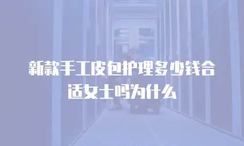 新款手工皮包护理多少钱合适女士吗为什么
