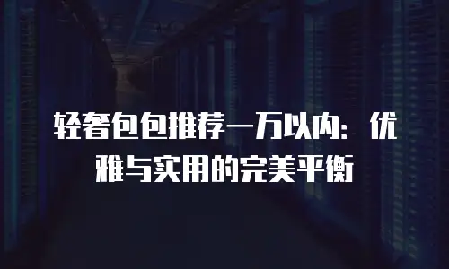 轻奢包包推荐一万以内：优雅与实用的完美平衡