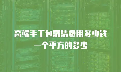 高端手工包清洁费用多少钱一个平方的多少