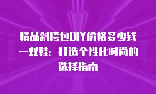 精品斜挎包DIY价格多少钱一双鞋：打造个性化时尚的选择指南