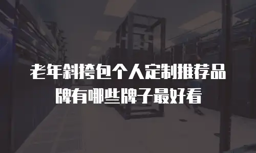 老年斜挎包个人定制推荐品牌有哪些牌子最好看