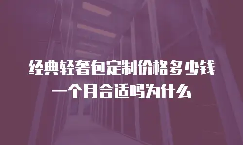 经典轻奢包定制价格多少钱一个月合适吗为什么