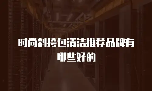 时尚斜挎包清洁推荐品牌有哪些好的