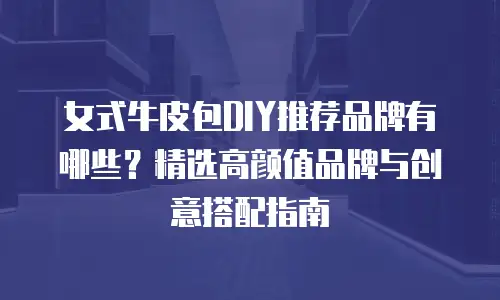 女式牛皮包DIY推荐品牌有哪些？精选高颜值品牌与创意搭配指南