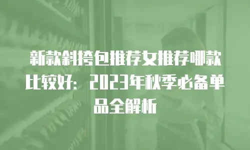 新款斜挎包推荐女推荐哪款比较好：2023年秋季必备单品全解析