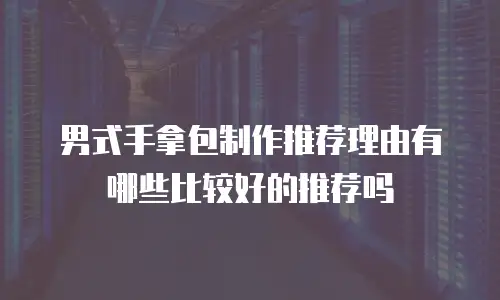 男式手拿包制作推荐理由有哪些比较好的推荐吗