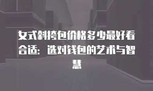 女式斜挎包价格多少最好看合适：选对钱包的艺术与智慧