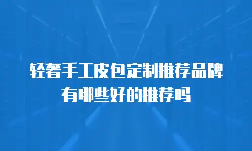 轻奢手工皮包定制推荐品牌有哪些好的推荐吗