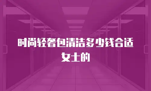 时尚轻奢包清洁多少钱合适女士的
