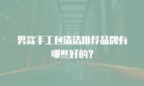 男款手工包清洁推荐品牌有哪些好的？