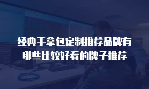 经典手拿包定制推荐品牌有哪些比较好看的牌子推荐