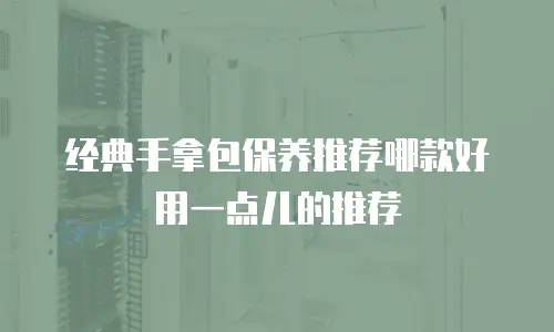 经典手拿包保养推荐哪款好用一点儿的推荐