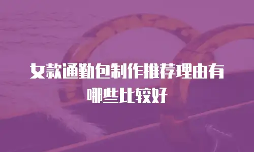 女款通勤包制作推荐理由有哪些比较好
