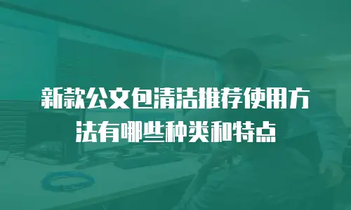 新款公文包清洁推荐使用方法有哪些种类和特点
