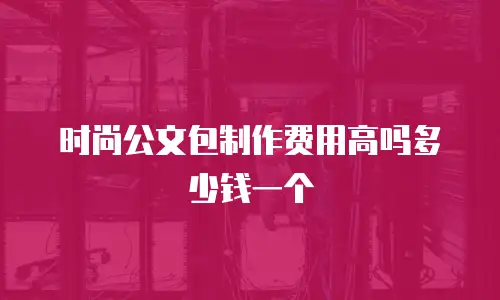时尚公文包制作费用高吗多少钱一个