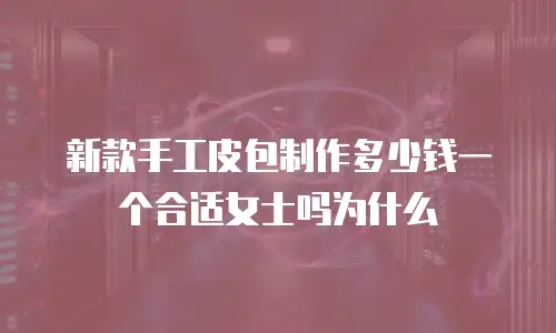 新款手工皮包制作多少钱一个合适女士吗为什么