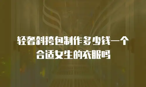 轻奢斜挎包制作多少钱一个合适女生的衣服吗
