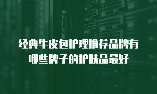 经典牛皮包护理推荐品牌有哪些牌子的护肤品最好