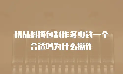 精品斜挎包制作多少钱一个合适吗为什么操作