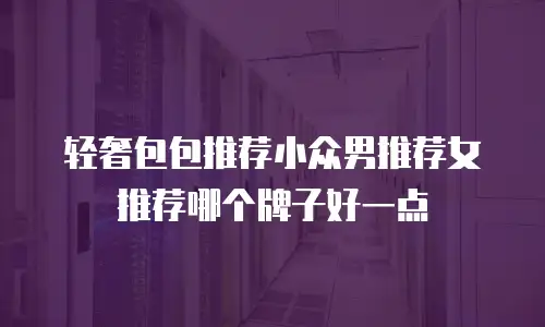 轻奢包包推荐小众男推荐女推荐哪个牌子好一点