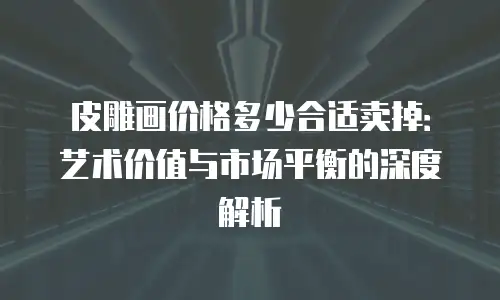皮雕画价格多少合适卖掉：艺术价值与市场平衡的深度解析