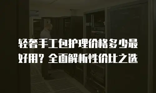 轻奢手工包护理价格多少最好用？全面解析性价比之选