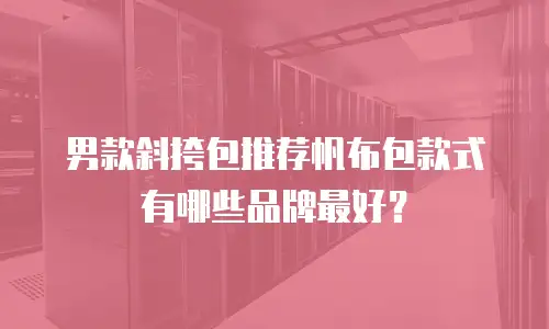 男款斜挎包推荐帆布包款式有哪些品牌最好？
