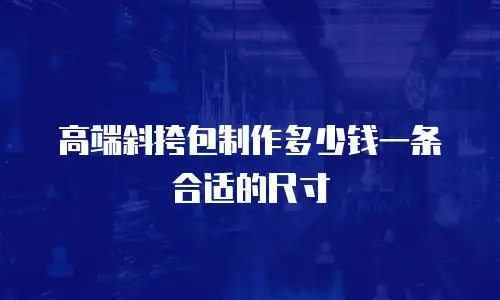 高端斜挎包制作多少钱一条合适的尺寸