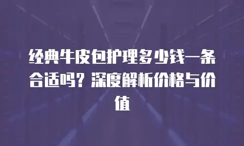 经典牛皮包护理多少钱一条合适吗？深度解析价格与价值