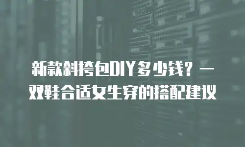 新款斜挎包DIY多少钱？一双鞋合适女生穿的搭配建议