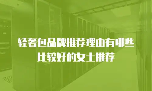 轻奢包品牌推荐理由有哪些比较好的女士推荐
