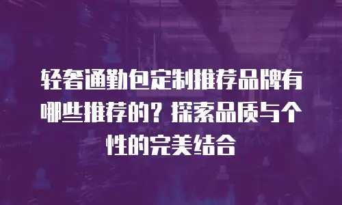 轻奢通勤包定制推荐品牌有哪些推荐的？探索品质与个性的完美结合