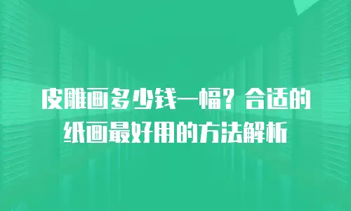 皮雕画多少钱一幅？合适的纸画最好用的方法解析
