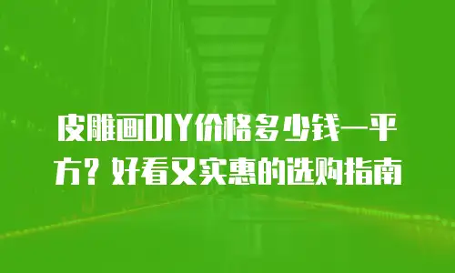 皮雕画DIY价格多少钱一平方？好看又实惠的选购指南