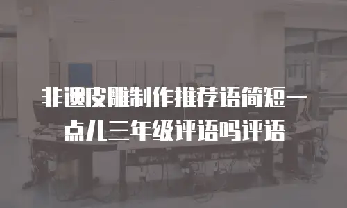 非遗皮雕制作推荐语简短一点儿三年级评语吗评语