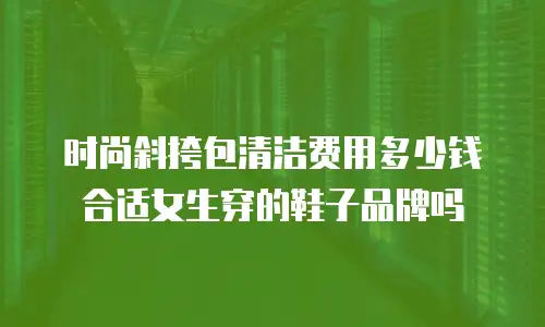 时尚斜挎包清洁费用多少钱合适女生穿的鞋子品牌吗