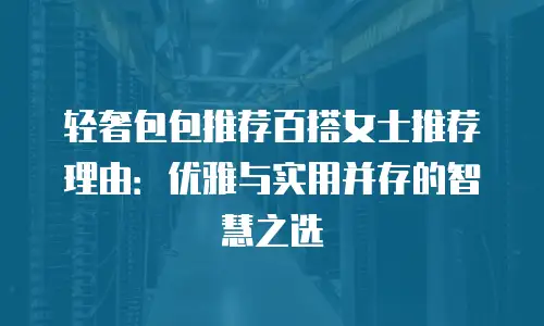 轻奢包包推荐百搭女士推荐理由：优雅与实用并存的智慧之选